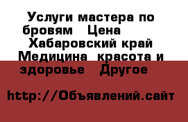 Услуги мастера по бровям › Цена ­ 500 - Хабаровский край Медицина, красота и здоровье » Другое   